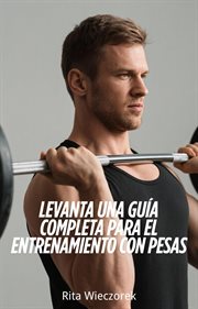 Levanta una Guía Completa Para el Entrenamiento con Pesas
