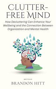 Clutter-Free Mind: How Decluttering Can Enhance Your Wellbeing and the Connection Between Organiz cover image