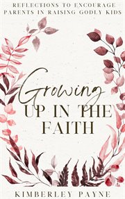 Growing up in the Faith: Reflections to Encourage Parents in Raising Godly Kids : Meeting Faith Devotional Series cover image
