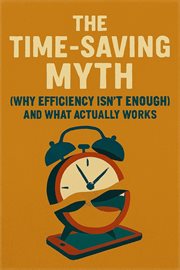 The Time-Saving Myth: Why Efficiency Isn't Enough (and What Actually Works) cover image