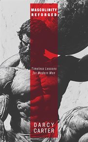 Masculinity Reforged: Timeless Lessons for Modern Men: Reclaim Your Strength, Leadership, and Legacy cover image