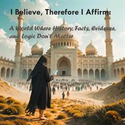 I Believe, Therefore I Affirm: A World Where History, Facts, Evidence and Logic Don't Matter cover image