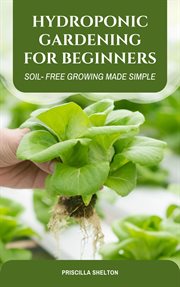 Hydroponic Gardening for Beginners: Soil- Free Growing Made Simple cover image