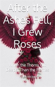 After the Ashes Fell, I Grew Roses: When the Thorns Cut Deeper Than the Flames cover image