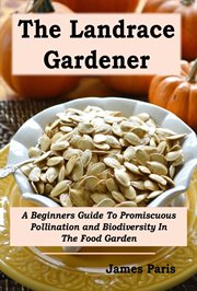 The Landrace Gardener: A Beginners Guide to Promiscuous Pollination and Biodiversity in the Food Gar cover image
