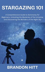 Stargazing 101: A Comprehensive Guide to Astronomy for Beginners, Unlocking the Mysteries of the Uni cover image