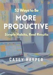 52 Ways to Be More Productive: Simple Habits, Real Results cover image