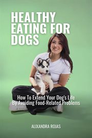 Healthy Eating for Dogs How to Extend Your Dog's Life by Avoiding Food-Related Problems cover image