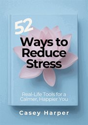 52 Ways to Reduce Stress: Real-Life Tools for a Calmer, Happier You cover image