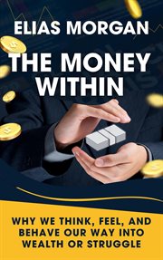 The Money Within: Why We Think, Feel, and Behave Our Way Into Wealth or Struggle cover image