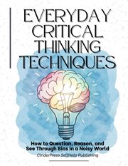 Everyday Critical Thinking Techniques: How to Question, Reason, and See Through Bias in a Noisy Worl cover image