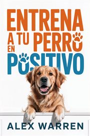 Entrena a Tu Perro en Positivo: Métodos Modernos para Educar con Cariño y Resultados Reales cover image