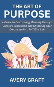 The Art of Purpose: A Guide to Discovering Meaning Through Creative Expression and Unlocking Your Cr cover image