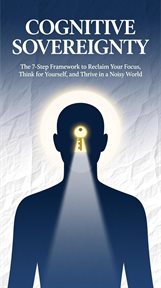 Cognitive Sovereignty the 7-Step Framework to Reclaim Your Focus, Think for Yourself, and Thrive in cover image