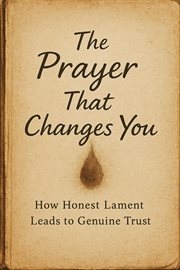 The Prayer That Changes You: How Honest Lament Leads to Genuine Trust cover image