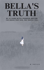 Bella's Truth: My 10 Years With a Married Doctor. the Abuse They Hid, the Truth I Tell cover image