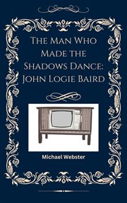 The Man Who Made the Shadows Dance: John Logie Baird cover image