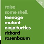 Raise Some Shell : Teenage Mutant Ninja Turtles cover image