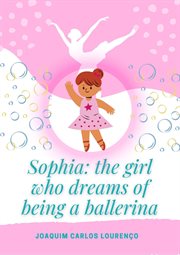 Sophia: the girl who dreams of being a ballerina : the Girl who Dreams of Being a Ballerina cover image