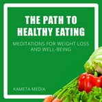 The Path to Healthy Eating : Meditations for Weight Loss and Well. Being cover image