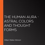 The Human Aura : Astral Colors and Thought Forms cover image