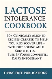 Lactose intolerance Cookbook : 90+ Clinically Aligned Recipes Created To Help You Rediscover Life - Without Boring Milk Substitutes cover image