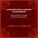 Conversational Amharic for Beginners : Learn Amharic Through Simple Conversations cover image
