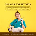 Spanish for Pet Vets : Essential Spanish Phrases & Veterinary Terms for Animal Care Professionals cover image