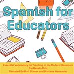 Spanish for Educators : Essential Vocabulary for Teaching in the Modern Classroom cover image