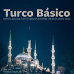 Turco Básico : Domina Saludos, Conversaciones Sencillas Y La Rica Cultura Turca cover image