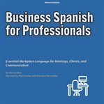 Business Spanish for Professionals : Essential Workplace Language For Meetings, Clients, And Communication cover image