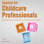 Spanish for Childcare Professionals : Key Phrases For Nannies And Teachers In Early Learning And Pre-k Settings cover image