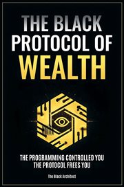 The Black Protocol of Wealth : Unlock The Forbidden Codes To Purge Money Blocks, Elevate Your Frequency, And Build Lasting Wealth cover image