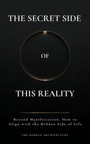 The Secret Side of This Reality : Beyond Manifestation. How To Align With The Hidden Side Of Life cover image