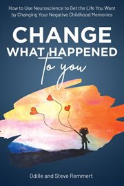 Change What Happened to You : How to Use Neuroscience to Get the Life You Want by Changing Your Negat cover image