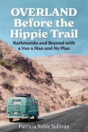 Overland before the hippie trail: kathmandu and beyond with a van a man and no plan : Kathmandu and Beyond With a Van a Man and No Plan cover image