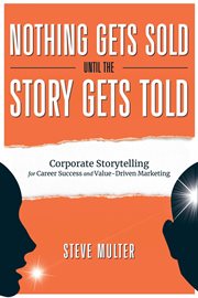 Nothing gets sold until the story gets told: corporate storytelling for career success and value- : Corporate Storytelling for Career Success and Value cover image
