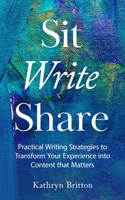 Sit write share : practical writing strategies to transform your experience into content that matters cover image