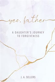 Yes, father: a daughter's journey to forgiveness : A Daughter's Journey to Forgiveness cover image
