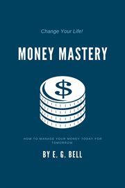 Money mastery: how to manage your money today for tomorrow : How to Manage Your Money Today for Tomorrow cover image