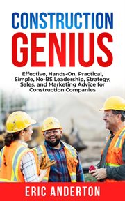Construction genius : effective, hands-on, practical, simple, no-BS leadership, strategy, sales, and marketing advice for construction companies cover image
