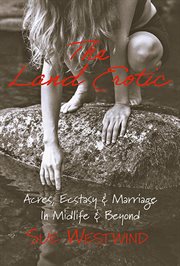 The Land Erotic : acres, ecstasy & marriage in midlife & beyond cover image