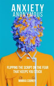 Anxiety anonymous : flipping the script on the fear that keeps you stuck cover image