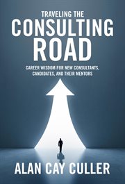 Traveling the Consulting Road : Career Wisdom for New Consultants, Candidates and Their Mentors cover image