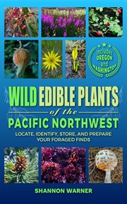 Wild Edible Plants of the Pacific Northwest : Locate, Identify, Store and Prepare Your Foraged Finds cover image