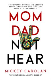 Mom Dad Not Hear : 30 Powerful Stories and Lessons About Leadership, Life, and Love From My Deaf P cover image