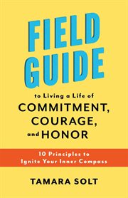 Field guide to living a life of commitment, courage, and honor : 10 principles to ignite your inner compass cover image