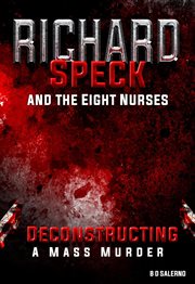 Richard Speck and the Eight Nurses: Deconstructing a Mass Murder : Deconstructing a Mass Murder cover image