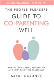 The People-Pleasers Guide to Co-Parenting Well : How to Stop Playing Peacekeeper and Start Parenting cover image