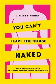 You Can't Leave the House Naked : Uncover Your Power by Living and Dressing on Purpose cover image